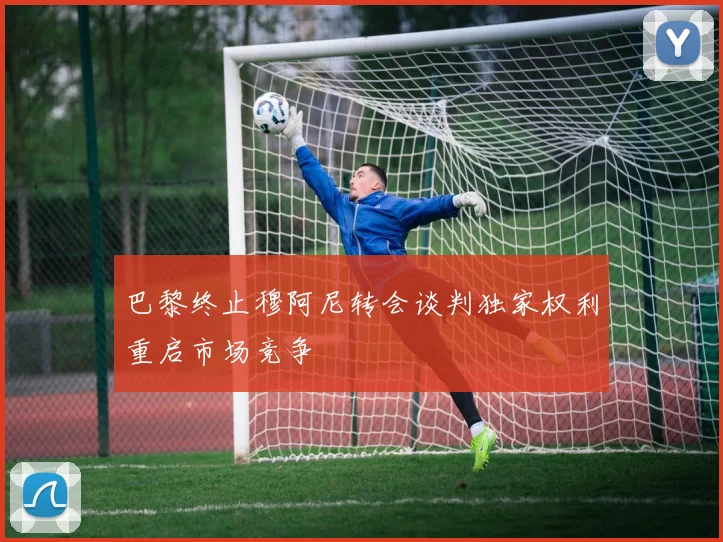 巴黎终止穆阿尼转会谈判独家权利重启市场竞争