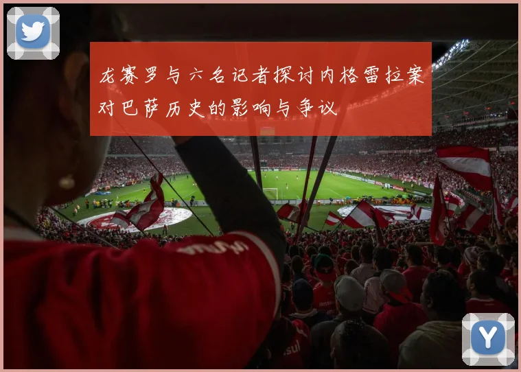 龙赛罗与六名记者探讨内格雷拉案对巴萨历史的影响与争议