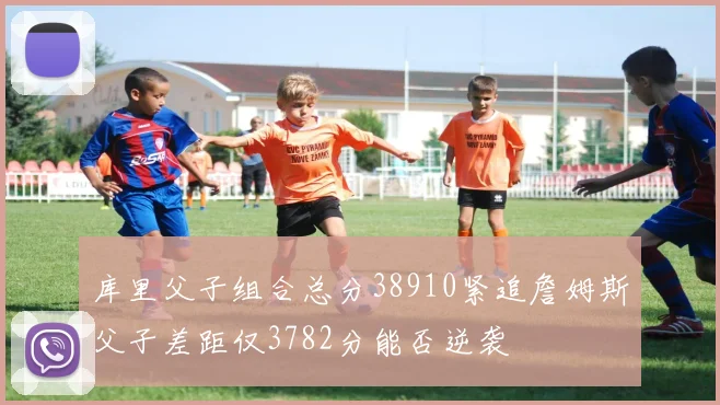 库里父子组合总分38910紧追詹姆斯父子差距仅3782分能否逆袭