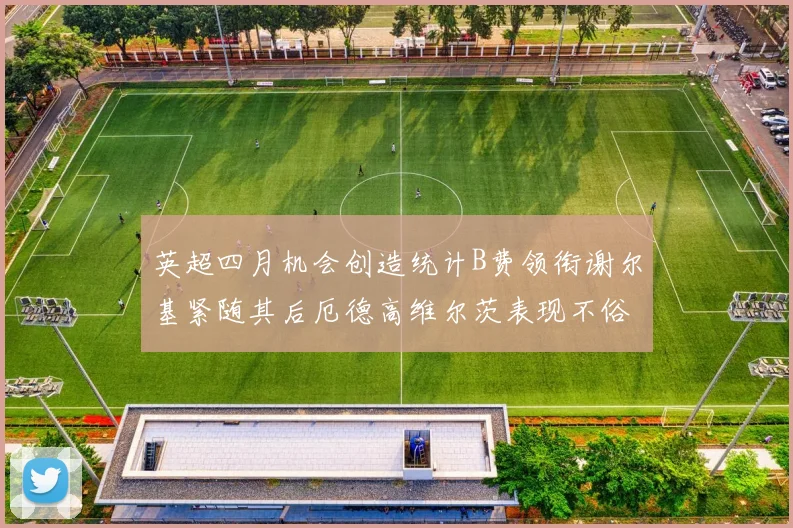 英超四月机会创造统计B费领衔谢尔基紧随其后厄德高维尔茨表现不俗