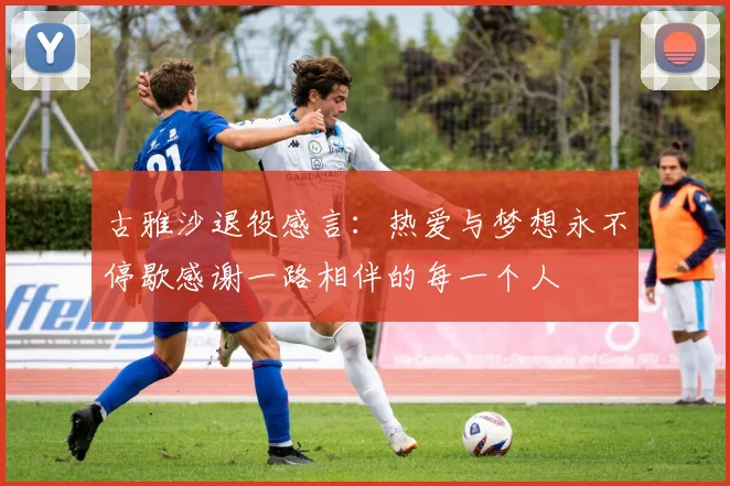 古雅沙退役感言：热爱与梦想永不停歇感谢一路相伴的每一个人