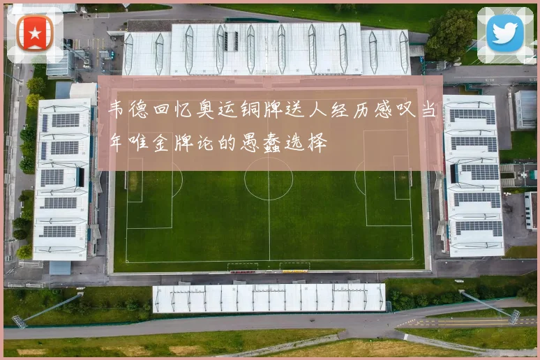 韦德回忆奥运铜牌送人经历感叹当年唯金牌论的愚蠢选择