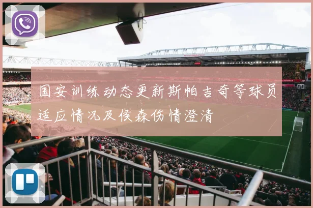 国安训练动态更新斯帕吉奇等球员适应情况及侯森伤情澄清