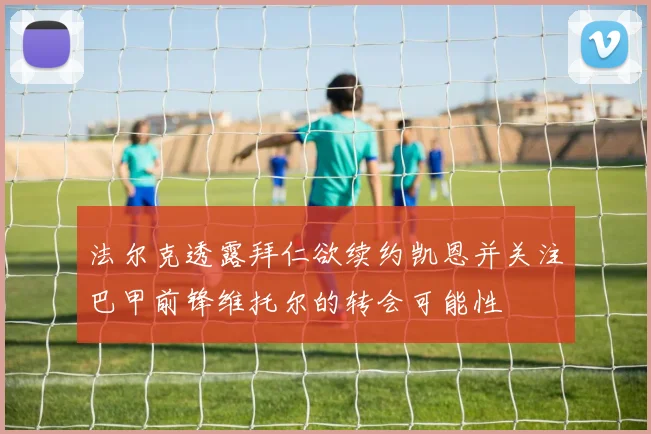 法尔克透露拜仁欲续约凯恩并关注巴甲前锋维托尔的转会可能性