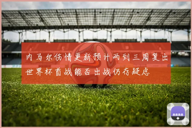 内马尔伤情更新预计两到三周复出世界杯首战能否出战仍存疑虑