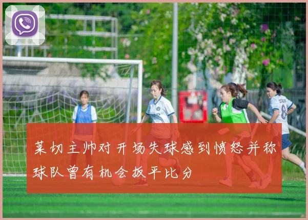 莱切主帅对开场失球感到愤怒并称球队曾有机会扳平比分