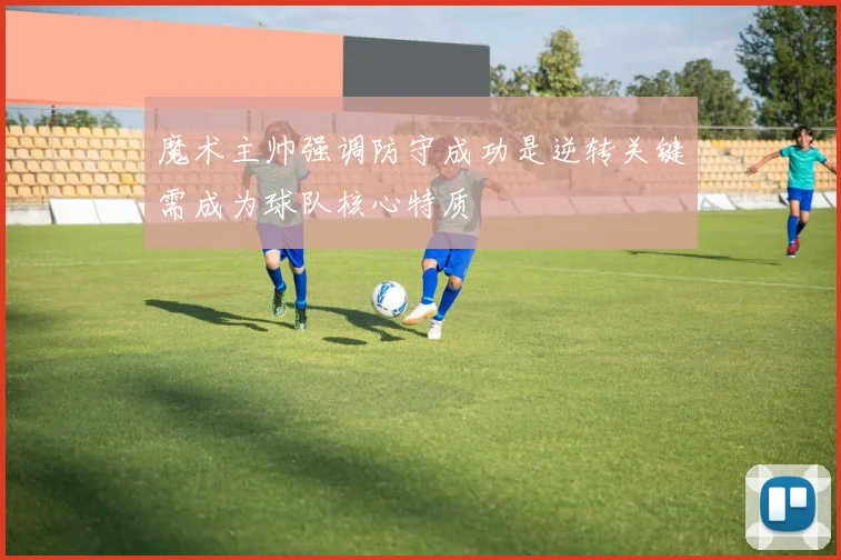 魔术主帅强调防守成功是逆转关键需成为球队核心特质