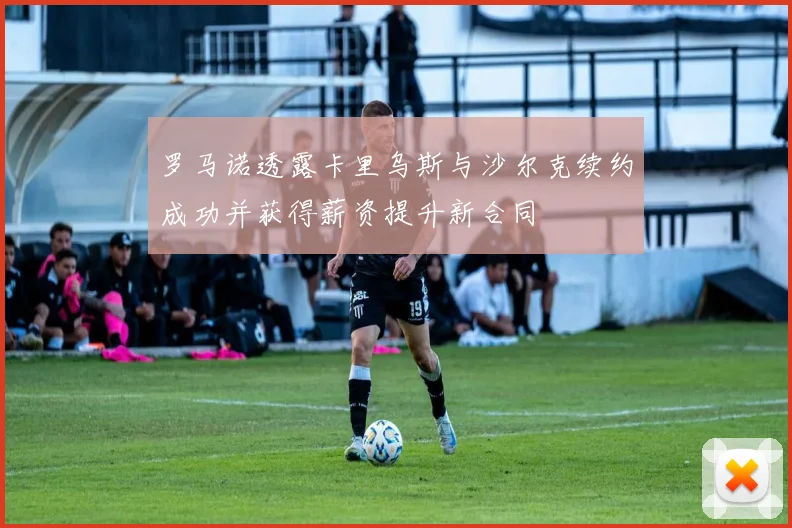 罗马诺透露卡里乌斯与沙尔克续约成功并获得薪资提升新合同