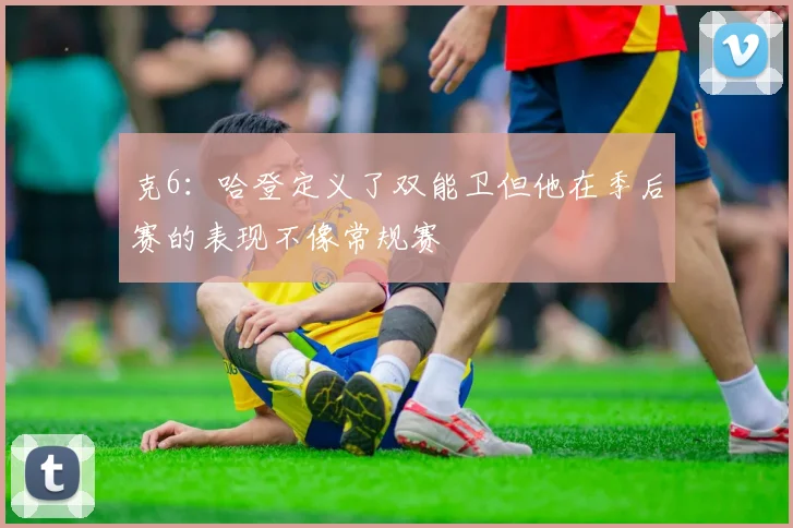 克6：哈登定义了双能卫但他在季后赛的表现不像常规赛