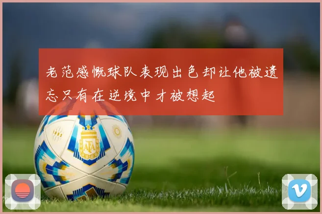 老范感慨球队表现出色却让他被遗忘只有在逆境中才被想起