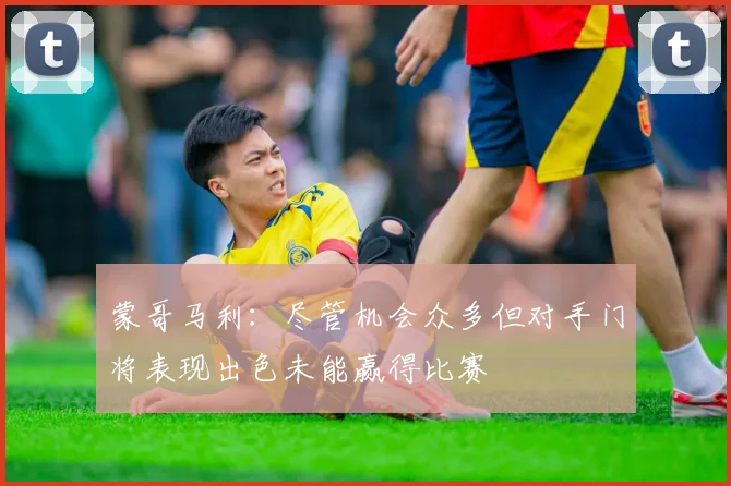 蒙哥马利：尽管机会众多但对手门将表现出色未能赢得比赛
