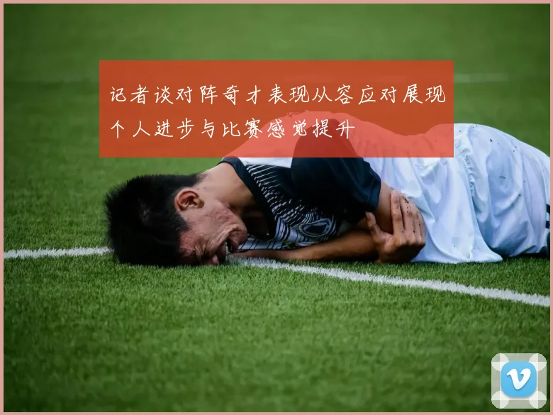 记者谈对阵奇才表现从容应对展现个人进步与比赛感觉提升