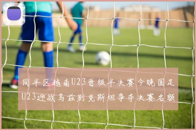 同半区越南U23晋级半决赛今晚国足U23迎战乌兹别克斯坦争夺决赛名额