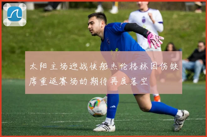 太阳主场迎战快船杰伦格林因伤缺席重返赛场的期待再度落空