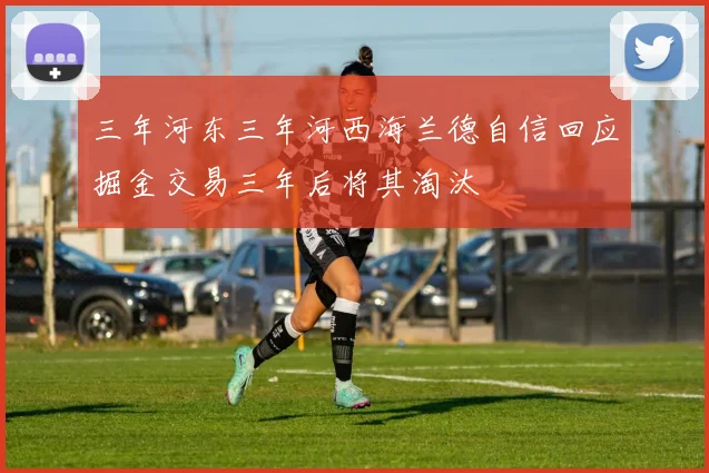 三年河东三年河西海兰德自信回应掘金交易三年后将其淘汰