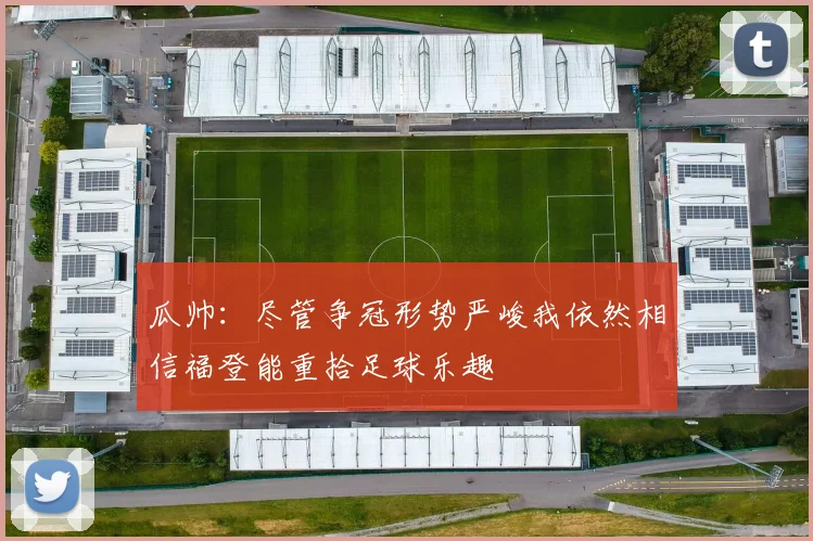 瓜帅：尽管争冠形势严峻我依然相信福登能重拾足球乐趣