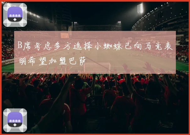 B席考虑多方选择小蜘蛛已向马竞表明希望加盟巴萨